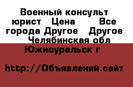 Военный консульт юрист › Цена ­ 1 - Все города Другое » Другое   . Челябинская обл.,Южноуральск г.